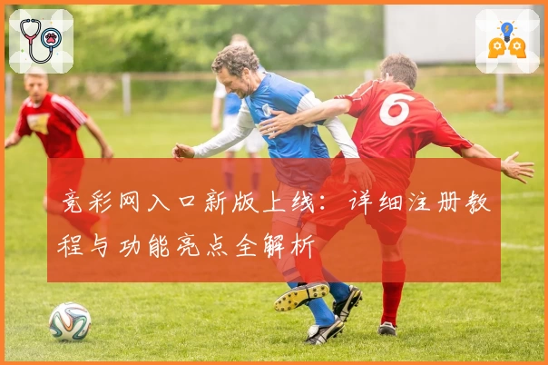 竞彩网入口新版上线：详细注册教程与功能亮点全解析