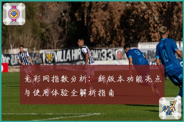竞彩网指数分析：新版本功能亮点与使用体验全解析指南