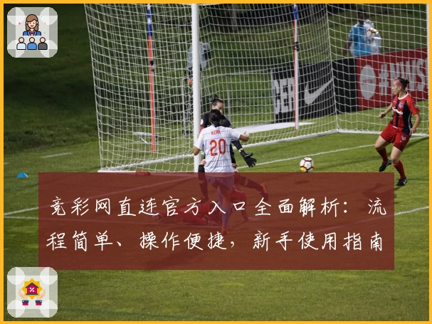 竞彩网直连官方入口全面解析：流程简单、操作便捷，新手使用指南一文读懂