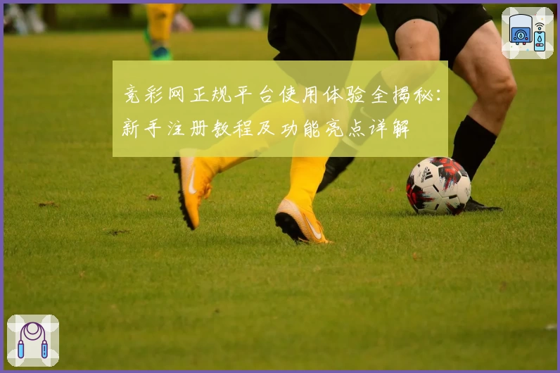 竞彩网正规平台使用体验全揭秘:新手注册教程及功能亮点详解