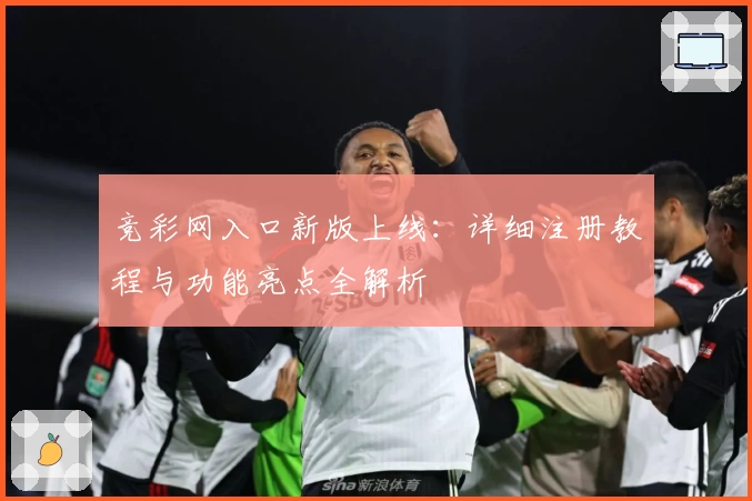 竞彩网入口新版上线：详细注册教程与功能亮点全解析