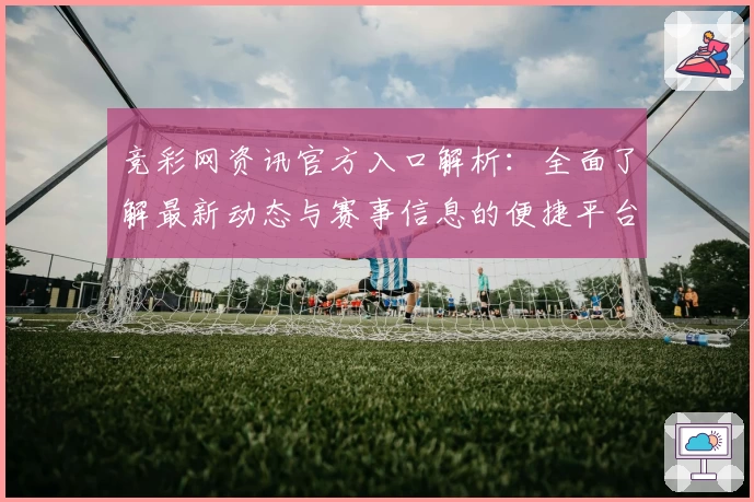 竞彩网资讯官方入口解析：全面了解最新动态与赛事信息的便捷平台