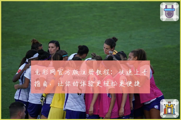 竞彩网官方版注册教程：快速上手指南，让你的体验更轻松更便捷