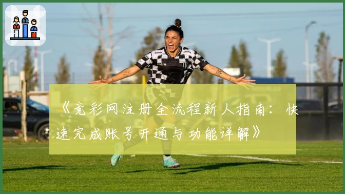 《竞彩网注册全流程新人指南：快速完成账号开通与功能详解》