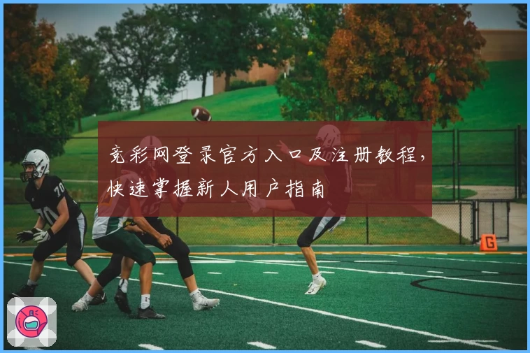 竞彩网登录官方入口及注册教程，快速掌握新人用户指南