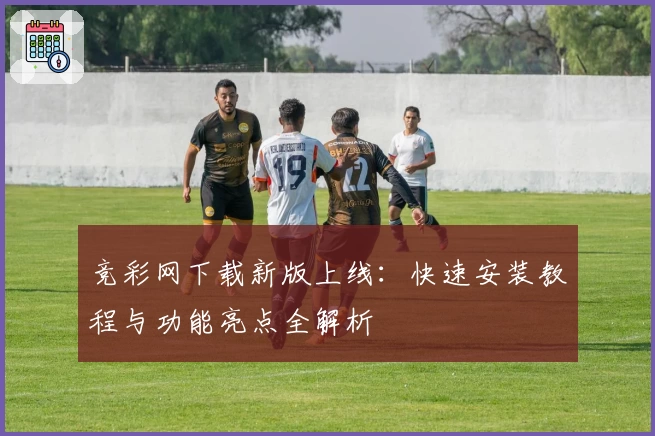 竞彩网下载新版上线：快速安装教程与功能亮点全解析