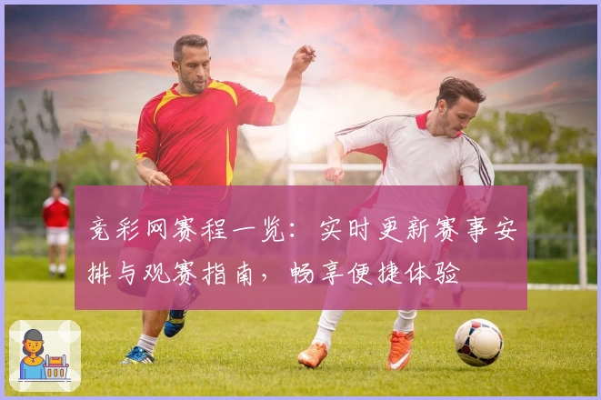 竞彩网赛程一览：实时更新赛事安排与观赛指南，畅享便捷体验