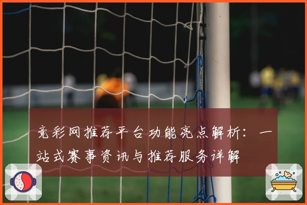 竞彩网推荐平台功能亮点解析：一站式赛事资讯与推荐服务详解