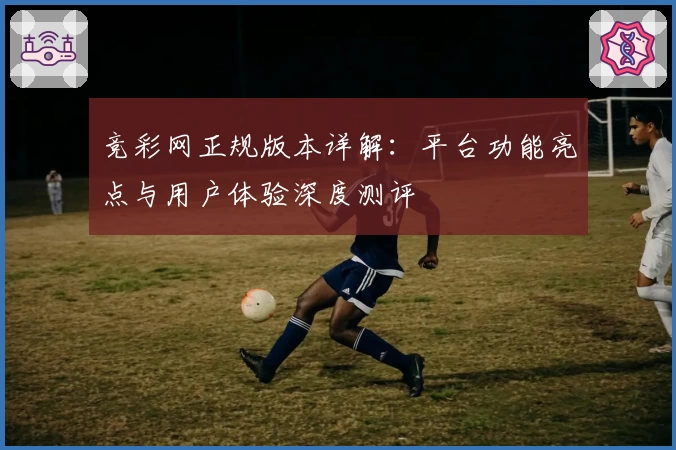 竞彩网正规版本详解：平台功能亮点与用户体验深度测评
