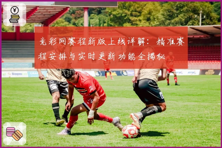 竞彩网赛程新版上线详解：精准赛程安排与实时更新功能全揭秘