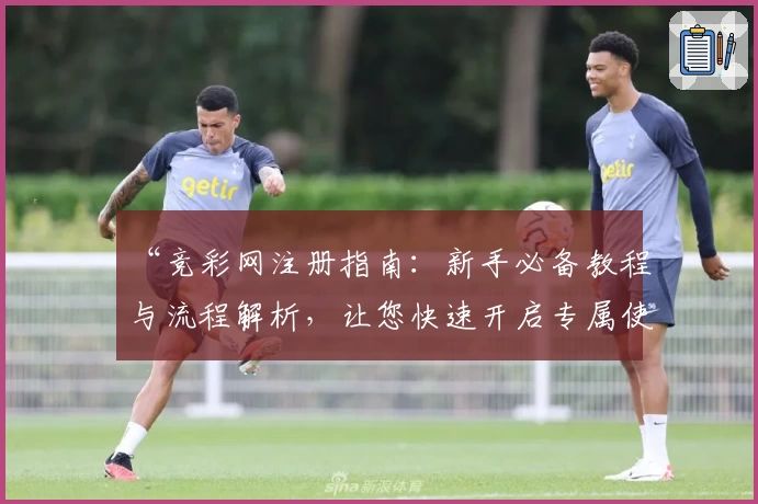 “竞彩网注册指南：新手必备教程与流程解析，让您快速开启专属使用体验”