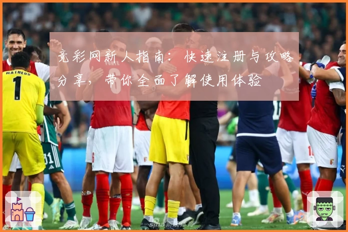 竞彩网新人指南：快速注册与攻略分享，带你全面了解使用体验