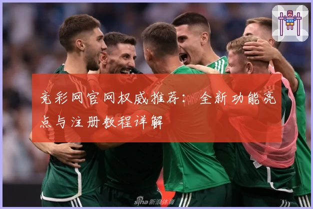 竞彩网官网权威推荐：全新功能亮点与注册教程详解