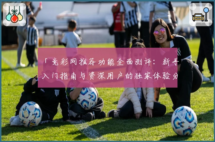 「竞彩网推荐功能全面测评：新手入门指南与资深用户的独家体验分享」