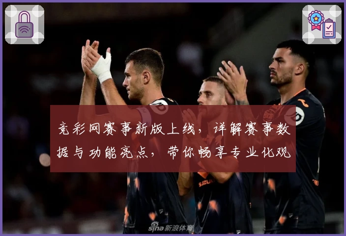竞彩网赛事新版上线,详解赛事数据与功能亮点,带你畅享专业化观赛体验
