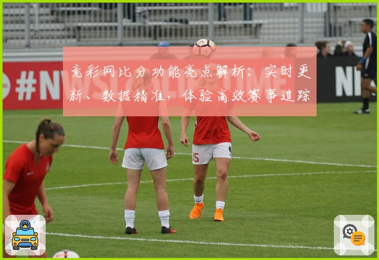 竞彩网比分功能亮点解析：实时更新、数据精准，体验高效赛事追踪新方式