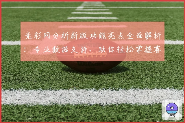 竞彩网分析新版功能亮点全面解析：专业数据支持，助你轻松掌握赛事动态