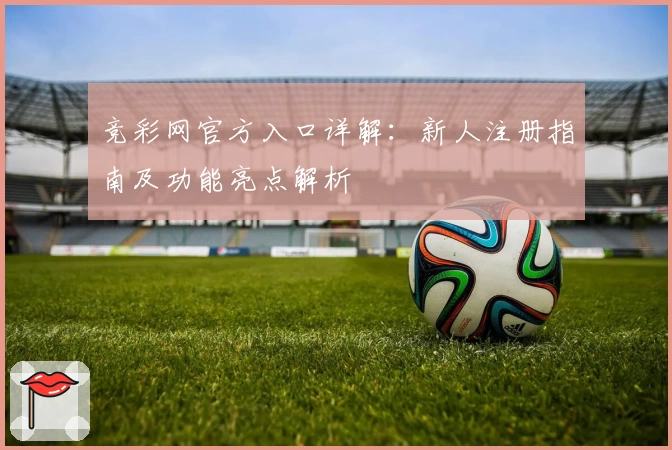 竞彩网官方入口详解：新人注册指南及功能亮点解析