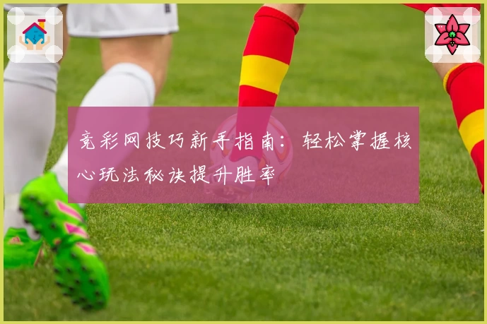 竞彩网技巧新手指南:轻松掌握核心玩法秘诀提升胜率