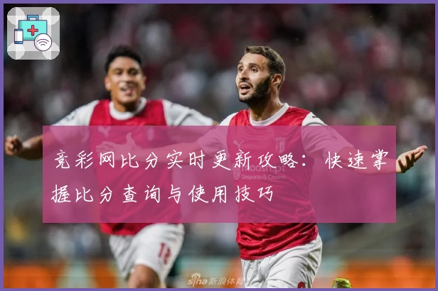竞彩网比分实时更新攻略:快速掌握比分查询与使用技巧