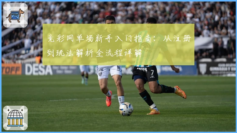 竞彩网单场新手入门指南：从注册到玩法解析全流程详解