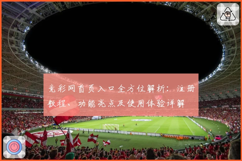 竞彩网首页入口全方位解析:注册教程、功能亮点及使用体验详解