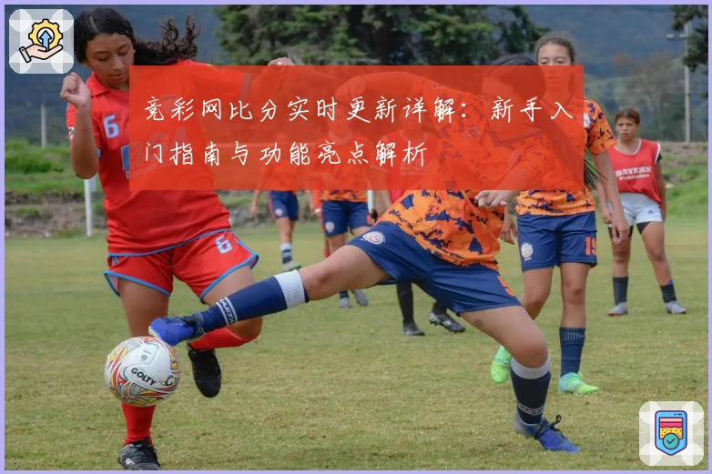 竞彩网比分实时更新详解：新手入门指南与功能亮点解析