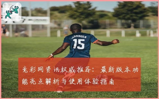 竞彩网资讯权威推荐：最新版本功能亮点解析与使用体验指南